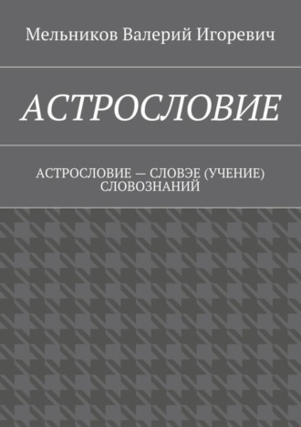 Валерий Игоревич Мельников. АСТРОСЛОВИЕ. АСТРОСЛОВИЕ – СЛОВЭЕ (УЧЕНИЕ) СЛОВОЗНАНИЙ