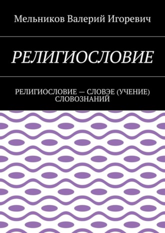 Валерий Игоревич Мельников. РЕЛИГИОСЛОВИЕ. РЕЛИГИОСЛОВИЕ – СЛОВЭЕ (УЧЕНИЕ) СЛОВОЗНАНИЙ