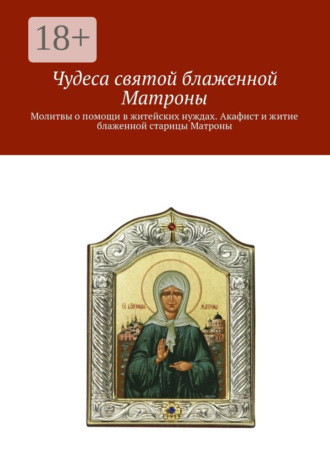 Обложка книги «Чудеса святой блаженной Матроны. Молитвы о помощи в житейских нуждах. Акафист и житие блаженной старицы Матроны»