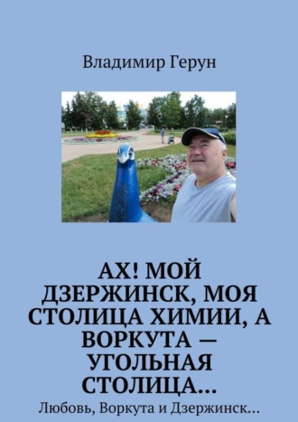Обложка книги «Ах! Мой Дзержинск, моя столица химии, а Воркута – угольная столица… Любовь, Воркута и Дзержинск…»