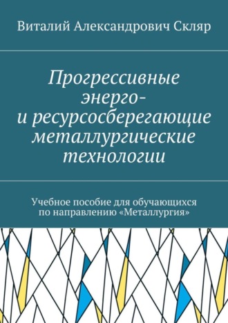 Виталий Александрович Скляр. Прогрессивные энерго- и ресурсосберегающие металлургические технологии. Учебное пособие для обучающихся по направлению «Металлургия»