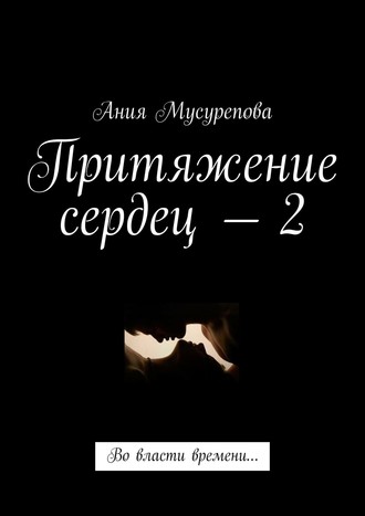 Ания Мусурепова. Притяжение сердец – 2. Во власти времени…