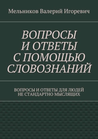 Обложка книги «Вопросы и ответы с помощью словознаний. вопросы и ответы для людей не стандартно мыслящих»