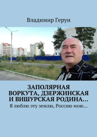 Обложка книги «Заполярная Воркута, дзержинская и вишурская родина… Я люблю эту землю, Россию мою…»