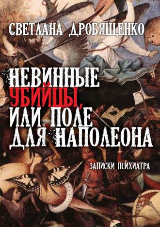 Светлана Юрьевна Дробященко. Невинные убийцы, или Поле для Наполеона. Записки психиатра