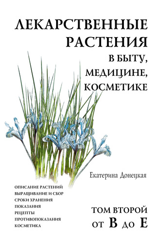 Екатерина Донецкая. Лекарственные растения в быту, медицине, косметике. Описание растений, выращивание и сбор, сроки хранения, показания, рецепты, противопоказания, косметика. Том 2, от В до Е