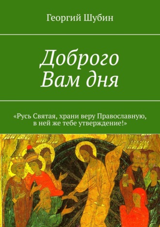 Георгий Шубин. Доброго Вам дня. «Русь Святая, храни веру Православную, в ней же тебе утверждение!»