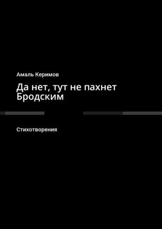 Амаль Керимов. Да нет, тут не пахнет Бродским. Стихотворения