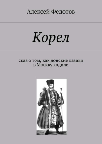 Алексей Викторович Федотов. Корел. Сказ о том, как донские казаки в Москву ходили