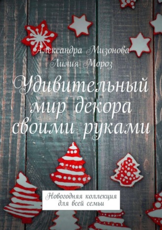 Обложка книги «Удивительный мир декора своими руками. Новогодняя коллекция для всей семьи»