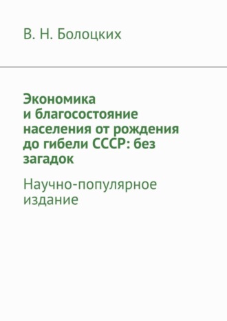 В. Н. Болоцких. Экономика и благосостояние населения от рождения до гибели СССР: без загадок. Научно-популярное издание