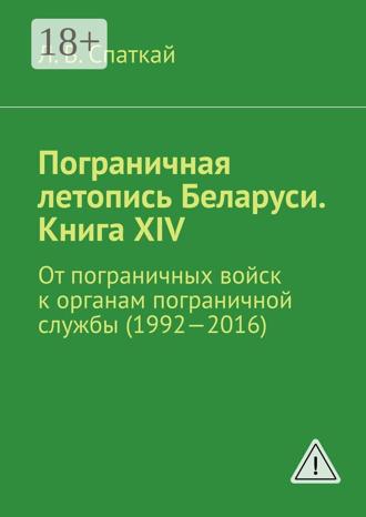 Обложка книги «Пограничная летопись Беларуси. Книга XIV. От пограничных войск к органам пограничной службы (1992—2016)»