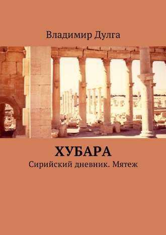 Владимир Дулга. Хубара. Сирийский дневник. Мятеж