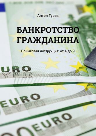 Антон Гусев. Банкротство гражданина. Пошаговая инструкция: от А до Я