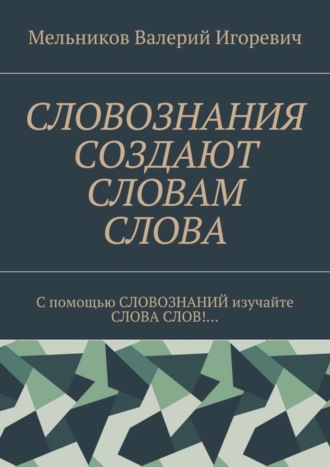 Валерий Игоревич Мельников. СЛОВОЗНАНИЯ СОЗДАЮТ СЛОВАМ СЛОВА. C помощью СЛОВОЗНАНИЙ изучайте СЛОВА СЛОВ!…