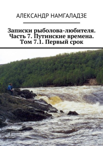 Александр Намгаладзе. Записки рыболова-любителя. Часть 7. Путинские времена. Том 7.1. Первый срок