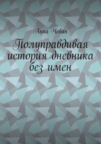 Анна Валерьевна Чебан. Полуправдивая история дневника без имен