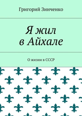 Григорий Иванович Зинченко. Я жил в Айхале. О жизни в СССР