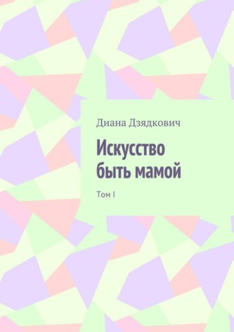 Диана Александровна Дзядкович. Искусство быть мамой. Том I