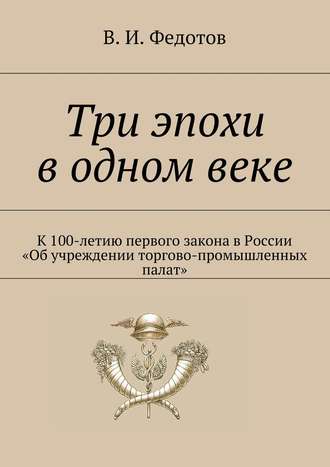 В. И. Федотов. Три эпохи в одном веке. К 100-летию первого закона в России «Об учреждении торгово-промышленных палат»