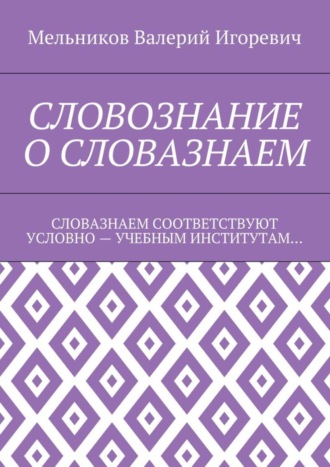 Валерий Игоревич Мельников. СЛОВОЗНАНИЕ О СЛОВАЗНАЕМ. СЛОВАЗНАЕМ СООТВЕТСТВУЮТ УСЛОВНО – УЧЕБНЫМ ИНСТИТУТАМ…