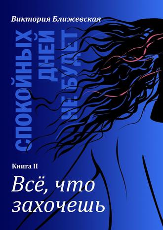 Виктория Ближевская. Спокойных дней не будет. Книга II. Все, что захочешь