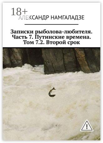 Обложка книги «Записки рыболова-любителя. Часть 7. Путинские времена. Том 7.2. Второй срок»