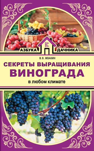 Обложка книги «Секреты выращивания винограда в любом климате. Проверенные способы формировки винограда»