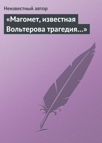 Неизвестный автор. «Магомет, известная Вольтерова трагедия…»