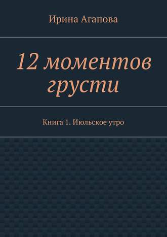 Ирина Александровна Агапова. 12 моментов грусти. Книга 1. Июльское утро