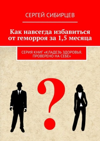 Сергей Сибирцев. Как навсегда избавиться от геморроя за 1,5 месяца. Серия книг «Кладезь здоровья. Проверено на себе»