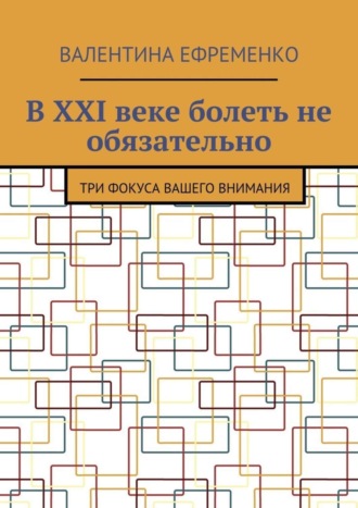 Валентина Евгеньевна Ефременко. В XXI веке болеть не обязательно. Три фокуса вашего внимания