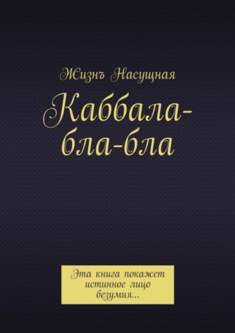 Жизнъ Насущная. Каббала-бла-бла. Эта книга покажет истинное лицо безумия…