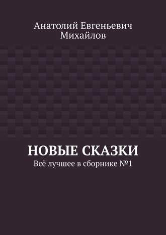 Анатолий Евгеньевич Михайлов. Новые сказки. Всё лучшее в сборнике № 1