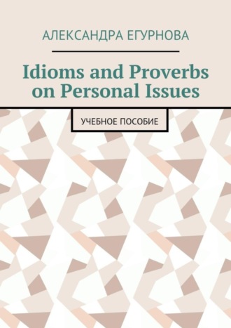 Александра Александровна Егурнова. Idioms and Proverbs on Personal Issues. Учебное пособие