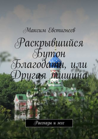 Максим Евстигнеев. Раскрывшийся Бутон Благодати, или Другая тишина. Рассказы и эссе