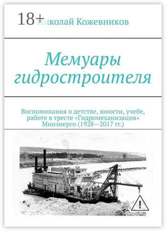 . Мемуары гидростроителя. Воспоминания о детстве, юности, учебе, работе в тресте «Гидромеханизация» Минэнерго (1928—2017 гг.)