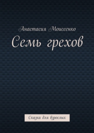 Анастасия Сергеевна Моисеенко. Семь грехов. Сказка для взрослых