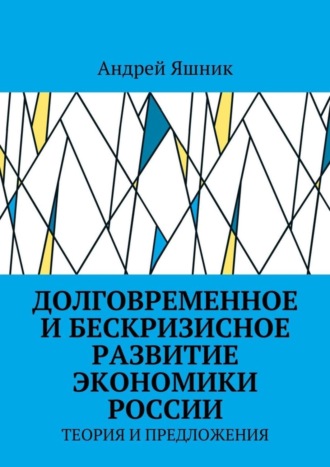 Андрей Николаевич Яшник. Долговременное и бескризисное развитие экономики России. Теория и предложения