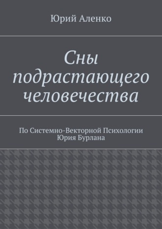 Юрий Аленко. Сны подрастающего человечества. По Системно-Векторной Психологии Юрия Бурлана