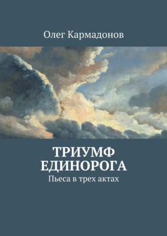 Олег Кармадонов. Триумф Единорога. Пьеса в трех актах