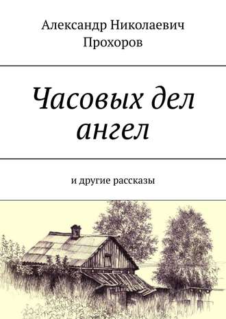 Александр Николаевич Прохоров. Часовых дел ангел. И другие рассказы