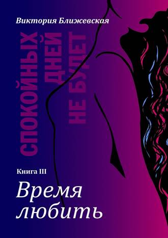 Виктория Ближевская. Спокойных дней не будет. Книга III. Время любить