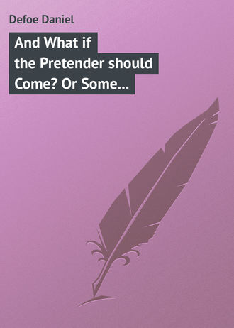 Даниэль Дефо. And What if the Pretender should Come? Or Some Considerations of the Advantages and Real Consequences of the Pretender's Possessing the Crown of Great Britain