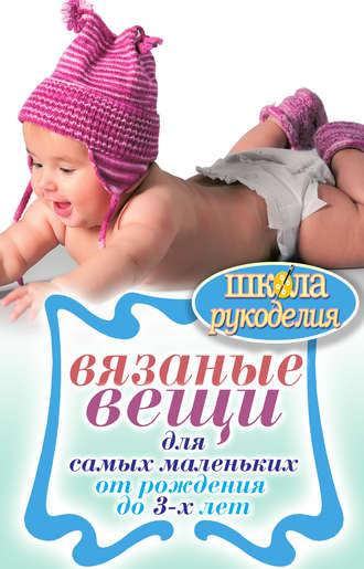 Обложка книги «Вязаные вещи для самых маленьких. От рождения до 3-х лет»