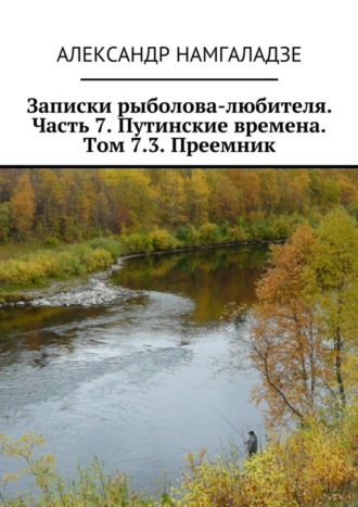 Александр Намгаладзе. Записки рыболова-любителя. Часть 7. Путинские времена. Том 7.3. Преемник