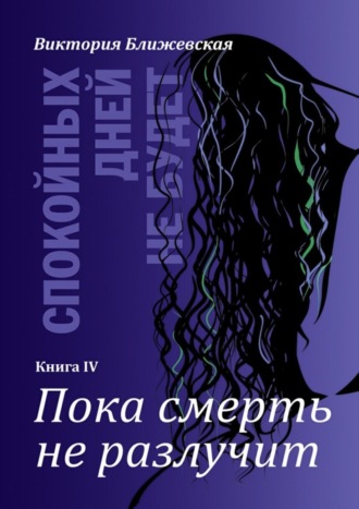 Виктория Ближевская. Спокойных дней не будет. Книга IV. Пока смерть не разлучит