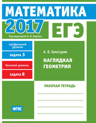 Обложка книги «ЕГЭ 2017. Математика. Наглядная геометрия. Задача 3 (профильный уровень). Задача 8 (базовый уровень). Рабочая тетрадь»