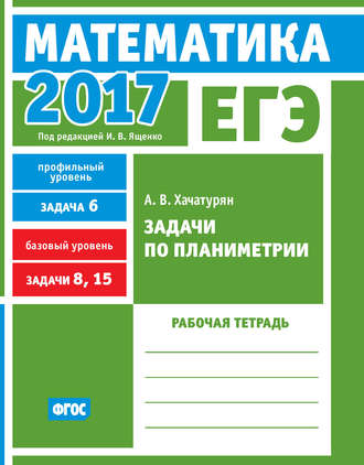 Обложка книги «ЕГЭ 2017. Математика. Задачи по планиметрии. Задача 6 (профильный уровень). Задачи 8, 15 (базовый уровень). Рабочая тетрадь»