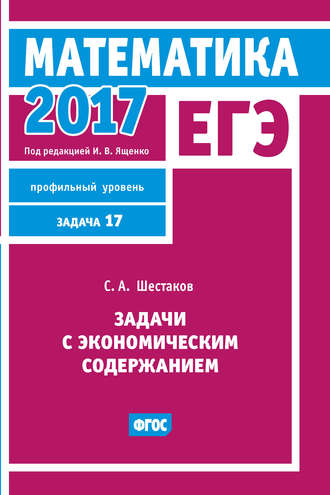 С. А. Шестаков. ЕГЭ 2017. Математика. Задачи с экономическим содержанием. Задача 17 (профильный уровень)